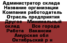 Администратор склада › Название организации ­ Компания-работодатель › Отрасль предприятия ­ Другое › Минимальный оклад ­ 1 - Все города Работа » Вакансии   . Амурская обл.,Октябрьский р-н